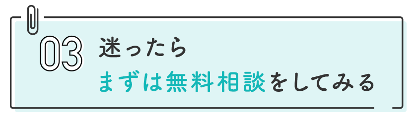 3 迷ったらまずは無料相談をしてみる